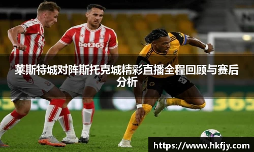 莱斯特城对阵斯托克城精彩直播全程回顾与赛后分析
