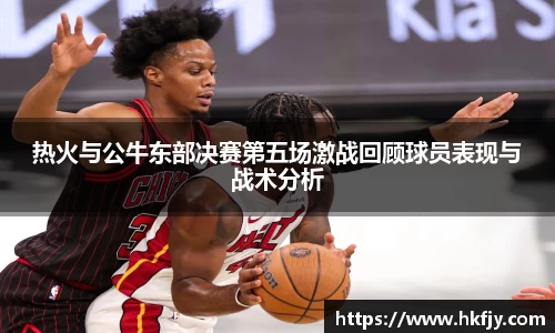 热火与公牛东部决赛第五场激战回顾球员表现与战术分析