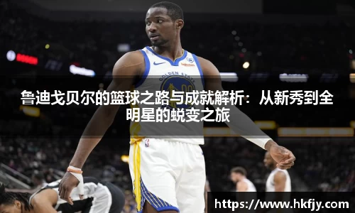 鲁迪戈贝尔的篮球之路与成就解析：从新秀到全明星的蜕变之旅