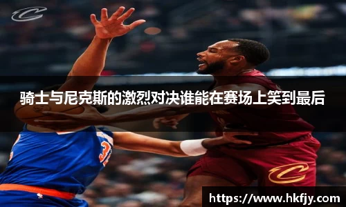 骑士与尼克斯的激烈对决谁能在赛场上笑到最后